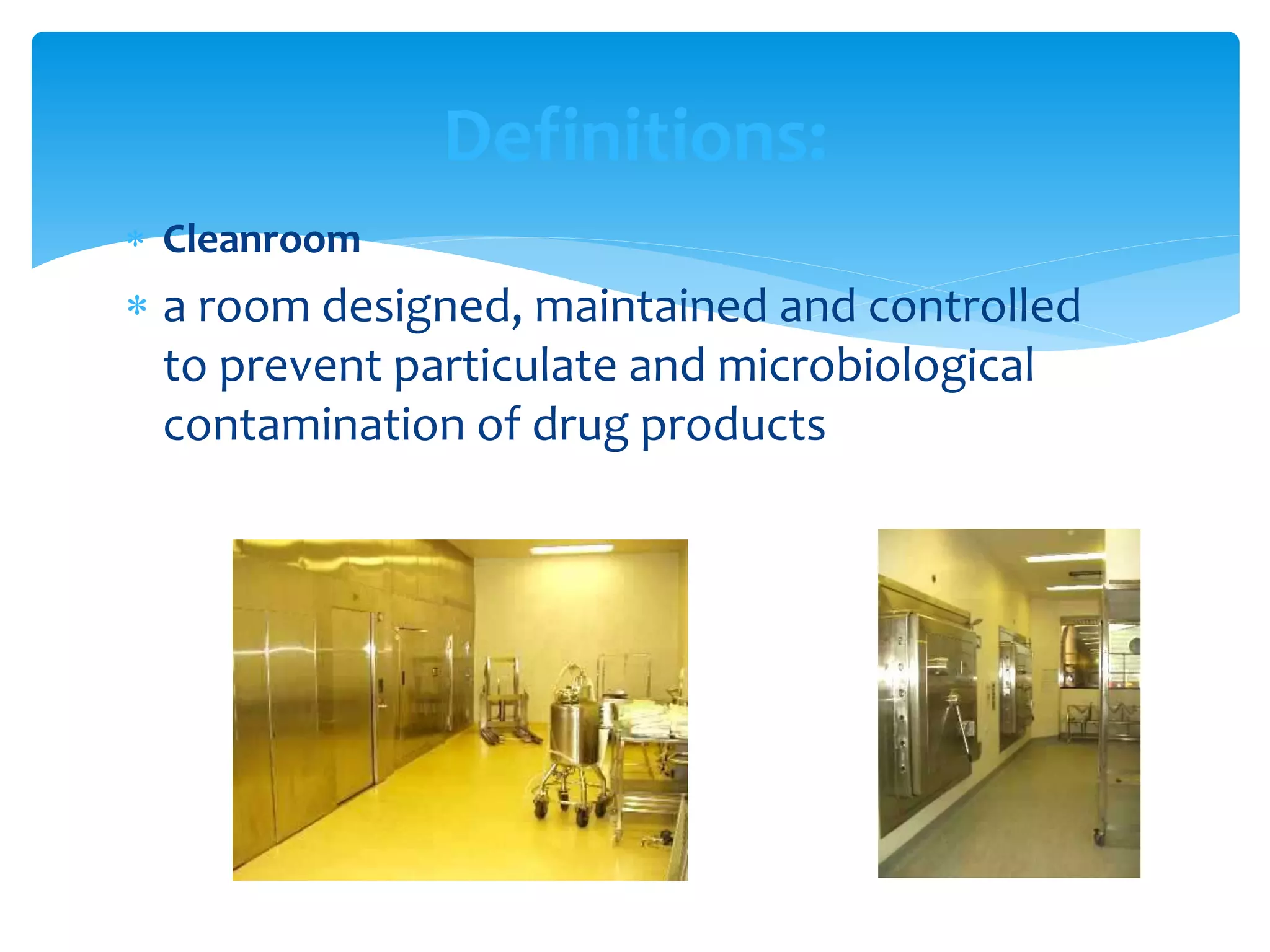  Cleanroom
 a room designed, maintained and controlled
to prevent particulate and microbiological
contamination of drug products
Definitions:
 