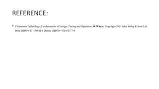 REFERENCE:
• Cleanroom Technology: Fundamentals of Design, Testing and Operation, W.Whyte, Copyright 2001 John Wiley & Sons Ltd
Print ISBN 0-471-86842-6 Online ISBN 0--470-84777-8
 