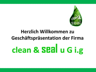 Herzlich Willkommen zu Geschäftspräsentation der Firma clean &sealu G i.g 