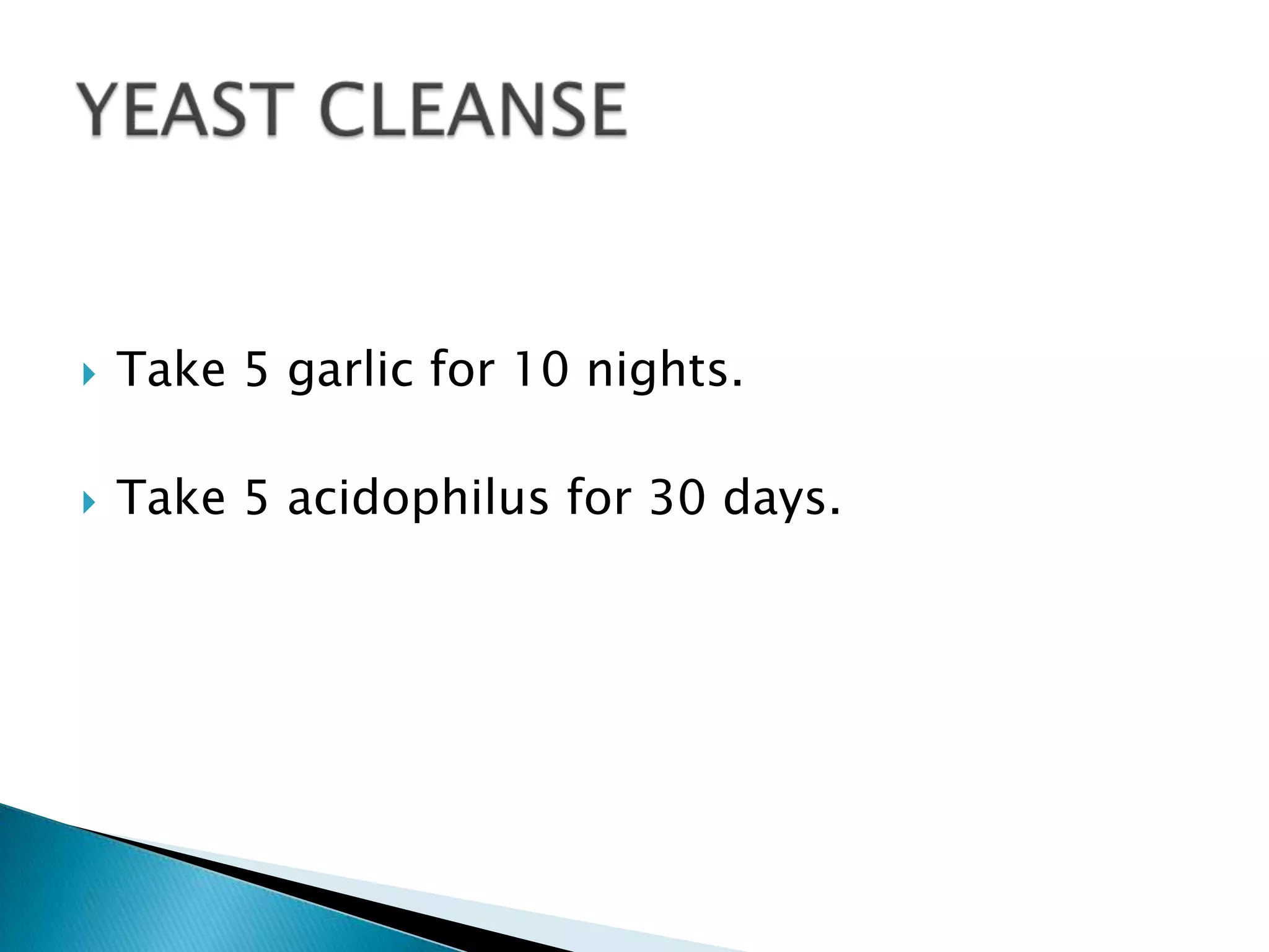    Take 5 garlic for 10 nights.

   Take 5 acidophilus for 30 days.
 