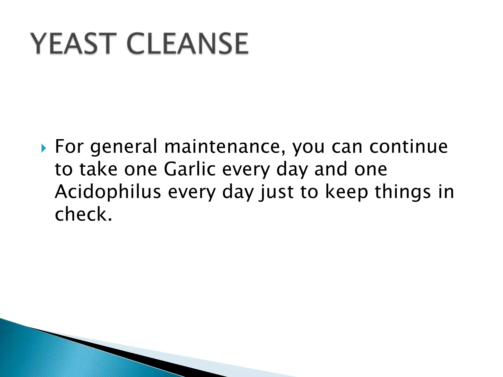    For general maintenance, you can continue
    to take one Garlic every day and one
    Acidophilus every day just to keep things in
    check.
 