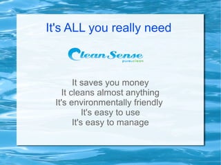 It's ALL you really need
It saves you money
It cleans almost anything
It's environmentally friendly
It's easy to use
It's easy to manage
 