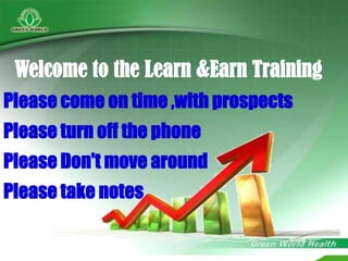 Welcome to the Learn &Earn Training Please come on time ,with prospects Please turn off the phone Please Don't move around Please take notes 