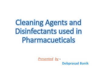 Cleaning Agents and
Disinfectants used in
Pharmacueticals
Presented by -
Debprasad Banik
 