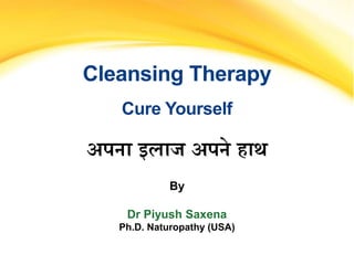Cleansing Therapy
Cure Yourself
अपना इलाज अपने हाथ
By
Dr Piyush Saxena
Ph.D. Naturopathy (USA)
 