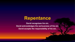 Repentance
David recognises his sin.
David acknowledges the seriousness of his sin.
David accepts the responsibility of his sin.
 