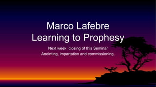 Marco Lafebre
Learning to Prophesy
Next week closing of this Seminar
Anointing, impartation and commissioning.
 