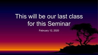 This will be our last class
for this Seminar
February 12, 2020
 