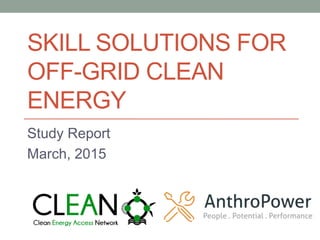 SKILL SOLUTIONS FOR
OFF-GRID CLEAN
ENERGY
Study Report
March, 2015
 