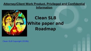Clean SL8
White paper and
Roadmap
Clean-SL8 Copyright 2018©
Attorney/Client Work Product, Privileged and Confidential
Information
 