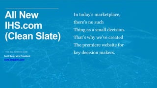 In today’s marketplace,
there’s no such
Thing as a small decision.
That’s why we’ve created
The premiere website for
key decision makers.
All New
IHS.com
(Clean Slate)
Scott Berg, Vice President
scott.berg@ihs.com
 
