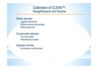 7
Calibration of CLEAN™:
Straightforward and Intuitive
Rarely adjusted
Laggard distribution
Default recovery percentage
Refinancing cost
Occasionally adjusted
Turnover speed
Default/buyout speed
Adjusted monthly
Homeowner credit spread
 