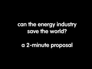 can the energy industry
   save the world?

 a 2-minute proposal
 