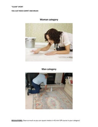 “CLEAN” SPORT

YOU JUST NEED CARPET AND BRUSH




                                     Woman category




                                        Man category




REGULATIONS: Clean as much as you can square meters in 45 min! Off course in your category!
 