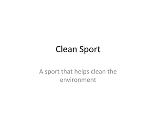 Clean Sport

A sport that helps clean the
       environment
 