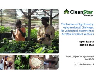 The Business of Agroforestry:
Opportunities & Challenges
for Commercial Investment in
Agroforestry-based Ventures
Sagun Saxena
Rahul Barua

World Congress on Agroforestry
New Delhi
10 – 14 February 2014

 