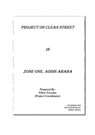 Project on clean street
In
Zone-one, Addis ababa
Prepared By:
Fikru Tessema
(Project Coordinator)
OCTOBER 1999
HEALTH BUREAU
ADDIS ABABA
 