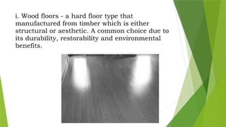 i. Wood floors - a hard floor type that
manufactured from timber which is either
structural or aesthetic. A common choice due to
its durability, restorability and environmental
benefits.
 