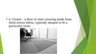  d. Carpet - a floor or stair covering made from
thick woven fabric, typically shaped to fit a
particular room.
 