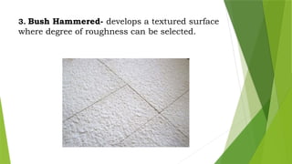 3. Bush Hammered- develops a textured surface
where degree of roughness can be selected.
 