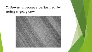 7. Sawn- a process performed by
using a gang saw
 
