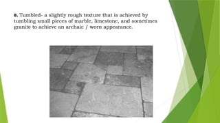8. Tumbled- a slightly rough texture that is achieved by
tumbling small pieces of marble, limestone, and sometimes
granite to achieve an archaic / worn appearance.
 