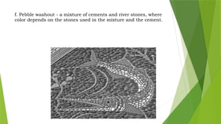 f. Pebble washout - a mixture of cements and river stones, where
color depends on the stones used in the mixture and the cement.
 