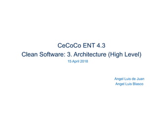 CeCoCo ENT 4.3
Clean Software: 3. Architecture (High Level)
15 April 2018
Angel Luis de Juan
Angel Luis Blasco
 