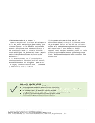 •	 Dow Chemical announced the launch of its                                               Given their own commercial, strategic, operating and
   POWERHOUSE integrated photovoltaic (PV) solar shingles                                 humanitarian reasons, corporations are investing in cleantech,
   in 2009. The product is a cornerstone of the company’s goal                            even at today’s still relatively high purchase costs for cleantech
   to dramatically reduce the cost of building integrated solar                           products. What this says is that, despite uncertain governmental
   products. Time magazine named the shingles one of the 50                               policy, corporations are active customers of cleantech
   best inventions of 2009. In 2011, Dow Solar received a $12.8                           companies. Capital is moving. Innovation is robust. And as price
   million grant from the U.S. Department of Energy.11 Reuters                            differentials tighten between cleantech and fossil fuel outputs,
   reported expected revenue from the product to reach $1                                 cleantech will become further entrenched in national and global
   billion by 2015.12                                                                     infrastructures.
•	 In 2010, Siemens generated €27.6M in revenue from its
   environmental portfolio, representing more than one-third
   of its total revenue from sales and up from €26.8M in 2009.
   The company’s technologies reduced global CO2 emissions
   by 267 million tons from 2002 to 2010.13




                              MUST-DOs FOR CLEANTECH SUCCESS
                              •	 Ensure that you have a distinctive, value-added offering.
                              •	 Engage market researchers and other advisers to test global proof-of-concept.
                              •	 Enlist talent (board members, senior management, external consultants, etc.) to enable the commercialization of the offering.
                              •	 Hire global talent to finance and operationalize your product or service.
                              •	 Secure global expertise — internally or externally — to stay abreast of international cleantech policy.
                              •	 Join international, regional and national associations that specialize in cleantech.
                              •	 Attend international, regional and national conferences on cleantech.




11
  	 Dow Chemical Co., http://www.businesswire.com/news/dow/20110902005285/en
12
  	 Reuters, http://www.reuters.com/article/2010/11/04/us-dow-solar-analysis-idUSTRE6A35WX20101104
13
  	 Siemens, Annual Report 2010, http://www.siemens.com/annual/10/download_center_en.html?p=siemens_at_a_glance#siemens_at_a_glance




8
 