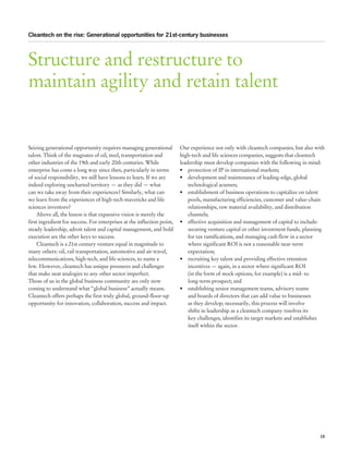 Cleantech on the rise: Generational opportunities for 21st-century businesses




Structure and restructure to
maintain agility and retain talent


Seizing generational opportunity requires managing generational          Our experience not only with cleantech companies, but also with
talent. Think of the magnates of oil, steel, transportation and          high-tech and life sciences companies, suggests that cleantech
other industries of the 19th and early 20th centuries. While             leadership must develop companies with the following in mind:
enterprise has come a long way since then, particularly in terms         •	 protection of IP in international markets;
of social responsibility, we still have lessons to learn. If we are      •	 development and maintenance of leading-edge, global
indeed exploring uncharted territory — as they did — what                    technological acumen;
can we take away from their experiences? Similarly, what can             •	 establishment of business operations to capitalize on talent
we learn from the experiences of high-tech mavericks and life                pools, manufacturing efficiencies, customer and value-chain
sciences inventors?                                                          relationships, raw material availability, and distribution
    Above all, the lesson is that expansive vision is merely the             channels;
first ingredient for success. For enterprises at the inflection point,   •	 effective acquisition and management of capital to include:
steady leadership, adroit talent and capital management, and bold            securing venture capital or other investment funds, planning
execution are the other keys to success.                                     for tax ramifications, and managing cash flow in a sector
    Cleantech is a 21st century venture equal in magnitude to                where significant ROI is not a reasonable near-term
many others: oil, rail transportation, automotive and air travel,            expectation;
telecommunications, high-tech, and life sciences, to name a              •	 recruiting key talent and providing effective retention
few. However, cleantech has unique pressures and challenges                  incentives — again, in a sector where significant ROI
that make neat analogies to any other sector imperfect.                      (in the form of stock options, for example) is a mid- to
Those of us in the global business community are only now                    long-term prospect; and
coming to understand what “global business” actually means.              •	 establishing senior management teams, advisory teams
Cleantech offers perhaps the first truly global, ground-floor-up             and boards of directors that can add value to businesses
opportunity for innovation, collaboration, success and impact.               as they develop; necessarily, this process will involve
                                                                             shifts in leadership as a cleantech company resolves its
                                                                             key challenges, identifies its target markets and establishes
                                                                             itself within the sector.




                                                                                                                                       15
 