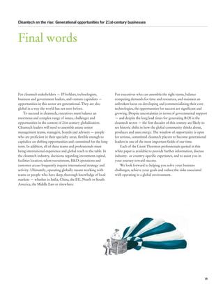 Cleantech on the rise: Generational opportunities for 21st-century businesses




Final words



For cleantech stakeholders — IP holders, technologists,            For executives who can assemble the right teams, balance
business and government leaders, and venture capitalists —         competing demands for time and resources, and maintain an
opportunities in this sector are generational. They are also       unbroken focus on developing and commercializing their core
global in a way the world has not seen before.                     technologies, the opportunities for success are significant and
    To succeed in cleantech, executives must balance an            growing. Despite uncertainties in terms of governmental support
enormous and complex range of issues, challenges and               — and despite the long lead times for generating ROI in the
opportunities in the context of 21st century globalization.        cleantech sector — the first decades of this century are likely to
Cleantech leaders will need to assemble astute senior              see historic shifts in how the global community thinks about,
management teams, managers, boards and advisers — people           produces and uses energy. The window of opportunity is open
who are proficient in their specialty areas, flexible enough to    for serious, committed cleantech players to become generational
capitalize on shifting opportunities and committed for the long    leaders in one of the most important fields of our time.
term. In addition, all of these teams and professionals must           Each of the Grant Thornton professionals quoted in this
bring international experience and global reach to the table. In   white paper is available to provide further information, discuss
the cleantech industry, decisions regarding investment capital,    industry- or country-specific experience, and to assist you in
facilities location, talent recruitment, R&D operations and        your journey toward success.
customer access frequently require international strategy and          We look forward to helping you solve your business
activity. Ultimately, operating globally means working with        challenges, achieve your goals and reduce the risks associated
teams or people who have deep, thorough knowledge of local         with operating in a global environment.
markets — whether in India, China, the EU, North or South
America, the Middle East or elsewhere.




                                                                                                                                   19
 