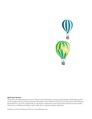 About Grant Thornton
The people in the independent firms of Grant Thornton International Ltd provide personalized attention and the highest quality
service to public and private clients in more than 100 countries. Grant Thornton LLP is the U.S. member firm of Grant Thornton
International Ltd, one of the six global audit, tax and advisory organizations. Grant Thornton International Ltd and its member
firms are not a worldwide partnership, as each member firm is a separate and distinct legal entity.

In the U.S., visit Grant Thornton LLP at www.GrantThornton.com.
 