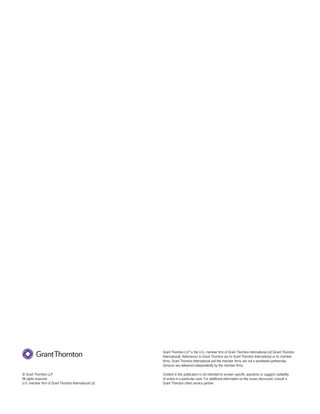 Grant Thornton LLP is the U.S. member firm of Grant Thornton International Ltd (Grant Thornton
                                                       International). References to Grant Thornton are to Grant Thornton International or its member
                                                       firms. Grant Thornton International and the member firms are not a worldwide partnership.
                                                       Services are delivered independently by the member firms.

© Grant Thornton LLP                                   Content in this publication is not intended to answer specific questions or suggest suitability
All rights reserved                                    of action in a particular case. For additional information on the issues discussed, consult a
U.S. member firm of Grant Thornton International Ltd   Grant Thornton client service partner.
 