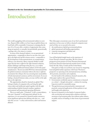 Cleantech on the rise: Generational opportunities for 21st-century businesses




Introduction



The world is grappling with environmental realities in a new          This white paper concentrates years of our firm’s professional
way. Reports differ wildly as to how long our global reliance on      experience on four areas we believe cleantech companies must
fossil fuels will be sustainable. Consensus is emerging that the      excel at if they are to succeed in the sector:
next 10 to 30 years offer a window of opportunity that comes          •	 the ramifications of global governmental policies;
along not quarterly or annually, but periodically, generationally     •	 global operational and funding opportunities;
– perhaps only a few times in a century.                              •	 corporate management and talent; and
     In terms of the cleantech industry, we see generational          •	 the need to stay focused.
opportunities – comparable to those we saw just a few years
ago in the high-tech and life sciences sectors – comparable to        You will find global insight based on the experience of
the development of telecommunications, air transportation,            Grant Thornton cleantech specialists. We have drawn
railways, even electricity. Many corporate thinkers would             perspectives from partners at Grant Thornton International
argue that the time is right for the right cleantech solutions,       Ltd (Grant Thornton International) member firms in India,
despite challenges and bumps along the way, as is evident             Israel, the UK, China, Canada and the United States.
from the highly publicized business failures of US solar panel             Our goal is to help you accelerate your success by integrating
manufacturers. Recent successful IPOs have demonstrated that          local and global market experience with Grant Thornton’s
the global investment community believes the time is right for        perspective on operating in the international arena, including
investments that will pave the way toward greater sustainability       all its promise, uncertainty and complexity.
of both international commerce and the environment. If you are             For the benefit of the ambitious cleantech executive, this
leading a cleantech business today, you may well be in the right      white paper explores three general themes:
place at the right time.                                              •	 Governments worldwide express commitment to cleantech
     The opportunities ahead for cleantech are global. They                as a critical — though only partial — solution for meeting
belong to leaders of companies who can bring the right                     long-term needs for sustainable energy.
vision, talent and intellectual capital together with the right       •	 The gap between governmental policy statements and
understanding of global cleantech markets, regulatory                      practical, commercial applications of those policies is vast
environments and international operating efficiencies.                     and fraught with unknowns.
     This is no small order. “Cleantech” is still a young industry.   •	 Success in cleantech is in the hands of corporate leaders
The term “cleantech” is still imprecisely defined. In our                  who can develop and commercialize solutions with keen
experience, it is not unusual for cleantech market entrants to             awareness of government policy but without undue reliance
invest significant upfront time defining who they are — and                on public sources of funding or other forms of governmental
who they are not — as they seek investors, talent and business             support.
alliances.




                                                                                 	                                                      1
 
