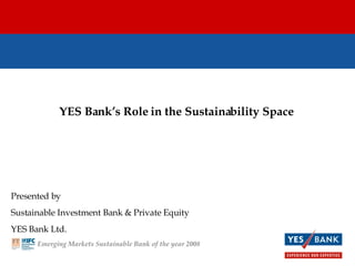 YES Bank’s Role in the Sustainability Space Presented by  Sustainable Investment Bank & Private Equity YES Bank Ltd. Emerging Markets Sustainable Bank of the year 2008 