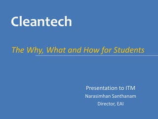 Cleantech The Why, What and How for Students Presentation to ITM NarasimhanSanthanam Director, EAI 