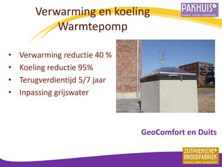 Verwarming en koeling Warmtepomp 
•Verwarming reductie 40 % 
•Koeling reductie 95% 
•Terugverdientijd 5/7 jaar 
•Inpassing grijswater 
GeoComfort en Duits  