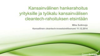 Kansainvälinen hankerahoitus 
yrityksille ja työkalu kansainvälisen 
cleantech-rahoituksen etsintään 
Mika Sulkinoja 
Kansallinen cleantech-investointifoorumi 11.12.2014 
 