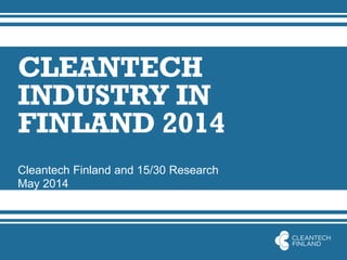 CLEANTECH
INDUSTRY IN
FINLAND 2014
Cleantech Finland and 15/30 Research
May 2014
 