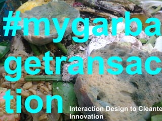 #mygarba
getransac
tionInteraction Design to Cleante
Innovation
 