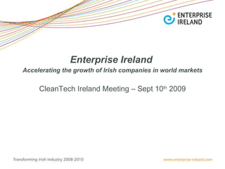 Enterprise Ireland   Accelerating the growth of Irish companies in world markets CleanTech Ireland Meeting – Sept 10 th  2009 