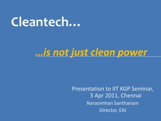 Cleantech… …is not just clean power Presentation to IIT KGP Seminar, 3 Apr 2011, Chennai NarasimhanSanthanam Director, EAI 