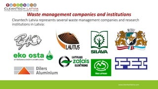 Waste management companies and institutions 
Cleantech Latvia represents several waste management companies and research 
institutions in Latvia: 
www.cleantechlatvia.com 
 