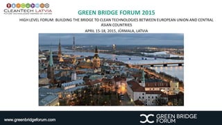 GREEN BRIDGE FORUM 2015 
HIGH LEVEL FORUM: BUILDING THE BRIDGE TO CLEAN TECHNOLOGIES BETWEEN EUROPEAN UNION AND CENTRAL 
ASIAN COUNTRIES 
APRIL 15-18, 2015, JŪRMALA, LATVIA 
www.greenbridgeforum.com 
 