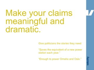 Make your claims meaningful and dramatic. Give politicians the stories they need: “ Saves the equivalent of a new power st...