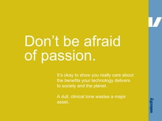 Don’t be afraid of passion. It’s okay to show you really care about the benefits your technology delivers to society and t...