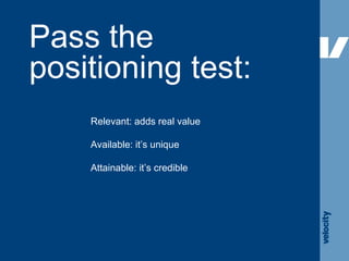 Pass the positioning test: Relevant: adds real value Available: it’s unique Attainable: it’s credible 