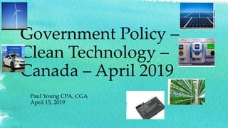 Government Policy –
Clean Technology –
Canada – April 2019
Paul Young CPA, CGA
April 15, 2019
 
