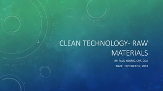CLEAN TECHNOLOGY- RAW
MATERIALS
BY: PAUL YOUNG, CPA, CGA
DATE: OCTOBER 17, 2018
 