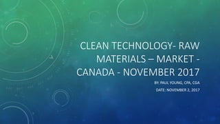 CLEAN TECHNOLOGY- RAW
MATERIALS – MARKET -
CANADA - NOVEMBER 2017
BY: PAUL YOUNG, CPA, CGA
DATE: NOVEMBER 2, 2017
 